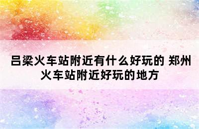 吕梁火车站附近有什么好玩的 郑州火车站附近好玩的地方